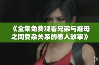 《全集免費觀看兄弟與繼母之間復雜關系的感人故事》