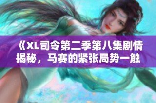 《XL司令第二季第八集劇情揭秘，馬賽的緊張局勢一觸即發(fā)》