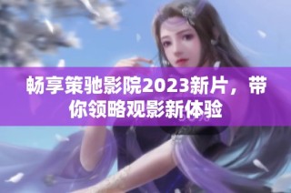 暢享策馳影院2023新片，帶你領(lǐng)略觀影新體驗(yàn)
