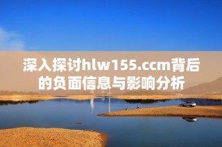 深入探討hlw155.ccm背后的負面信息與影響分析