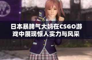 日本暴脾氣大媽在CSGO游戲中展現(xiàn)驚人實(shí)力與風(fēng)采