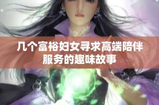 幾個富裕婦女尋求高端陪伴服務(wù)的趣味故事