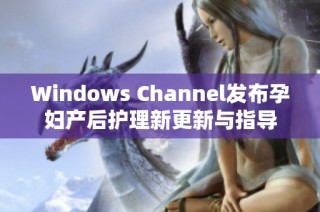 Windows Channel發(fā)布孕婦產(chǎn)后護(hù)理新更新與指導(dǎo)