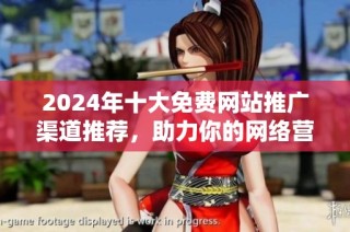 2024年十大免費(fèi)網(wǎng)站推廣渠道推薦，助力你的網(wǎng)絡(luò)營銷策略提升