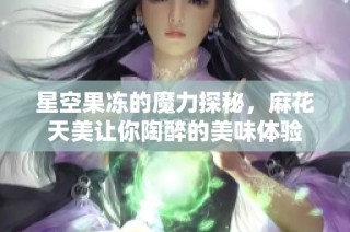 星空果凍的魔力探秘，麻花天美讓你陶醉的美味體驗