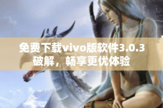 免費下載vivo版軟件3.0.3破解，暢享更優(yōu)體驗