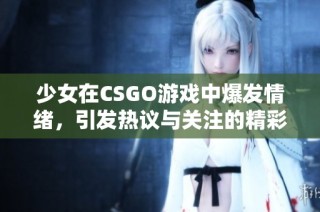 少女在CSGO游戲中爆發(fā)情緒，引發(fā)熱議與關(guān)注的精彩時(shí)刻