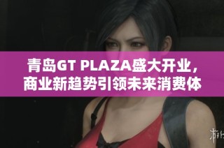 青島GT PLAZA盛大開業(yè)，商業(yè)新趨勢引領(lǐng)未來消費體驗