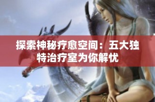 探索神秘療愈空間：五大獨特治療室為你解憂