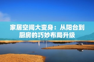 家居空間大變身：從陽臺到廚房的巧妙布局升級