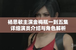 楊思敏主演金梅瓶一到五集詳細(xì)演員介紹與角色解析