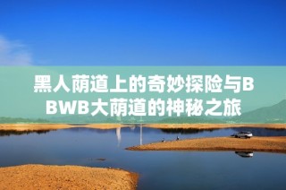 黑人蔭道上的奇妙探險與BBWB大蔭道的神秘之旅