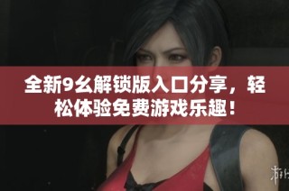 全新9幺解鎖版入口分享，輕松體驗(yàn)免費(fèi)游戲樂趣！