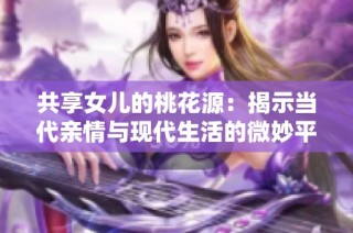 共享女兒的桃花源：揭示當(dāng)代親情與現(xiàn)代生活的微妙平衡