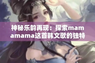 神秘樂韻再現(xiàn)：探索mamamama這首韓文歌的獨(dú)特魅力與感動