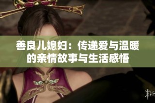 善良兒媳婦：傳遞愛(ài)與溫暖的親情故事與生活感悟
