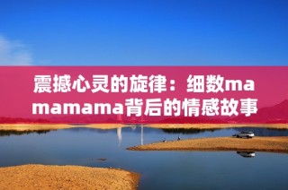 震撼心靈的旋律：細(xì)數(shù)mamamama背后的情感故事