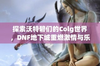 探索沃特碧們的Colg世界，DNF地下城重燃激情與樂趣！