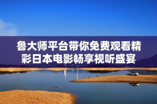 魯大師平臺帶你免費(fèi)觀看精彩日本電影暢享視聽盛宴