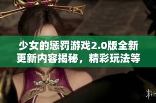 少女的懲罰游戲2.0版全新更新內容揭秘，精彩玩法等你來體驗