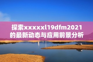 探索xxxxxl19dfm2021的最新動態(tài)與應用前景分析