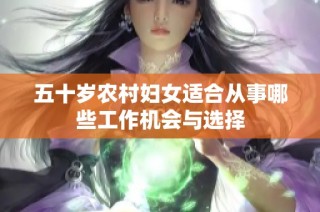 五十歲農(nóng)村婦女適合從事哪些工作機(jī)會(huì)與選擇