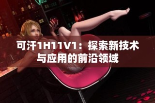 可汗1H11V1：探索新技術(shù)與應用的前沿領(lǐng)域