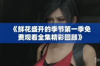 《鮮花盛開(kāi)的季節(jié)第一季免費(fèi)觀看全集精彩回顧》