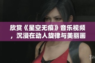 欣賞《星空無痕》音樂視頻，沉浸在動人旋律與美麗畫面中