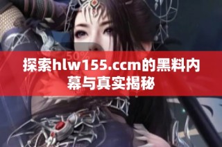 探索hlw155.ccm的黑料內(nèi)幕與真實揭秘