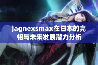 jagnexsmax在日本的亮相與未來發(fā)展?jié)摿Ψ治? class=