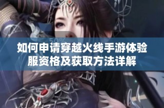 如何申請穿越火線手游體驗服資格及獲取方法詳解