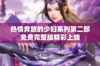 熱情奔放的少婦系列第二部免費完整版精彩上線