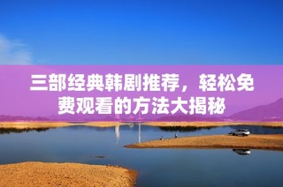 三部經(jīng)典韓劇推薦，輕松免費(fèi)觀看的方法大揭秘