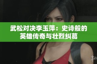 武松對(duì)決李玉萍：史詩般的英雄傳奇與壯烈糾葛