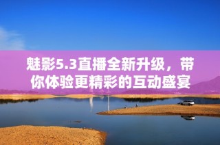 魅影5.3直播全新升級，帶你體驗更精彩的互動盛宴