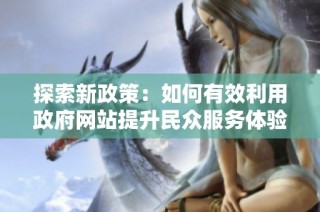 探索新政策：如何有效利用政府網(wǎng)站提升民眾服務(wù)體驗(yàn)