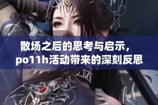 散場(chǎng)之后的思考與啟示， po11h活動(dòng)帶來的深刻反思