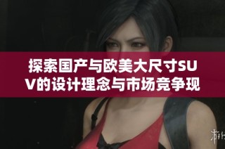 探索國產與歐美大尺寸SUV的設計理念與市場競爭現狀分析