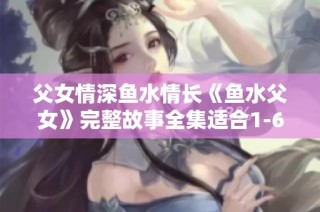 父女情深魚水情長(zhǎng)《魚水父女》完整故事全集適合1-6年級(jí)閱讀