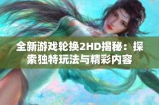 全新游戲輪換2HD揭秘：探索獨特玩法與精彩內(nèi)容