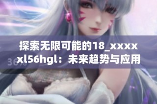 探索無(wú)限可能的18_xxxxxl56hgl：未來(lái)趨勢(shì)與應(yīng)用分析