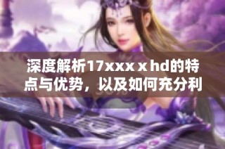 深度解析17xxxⅹhd的特點(diǎn)與優(yōu)勢，以及如何充分利用這一資源提供的內(nèi)容