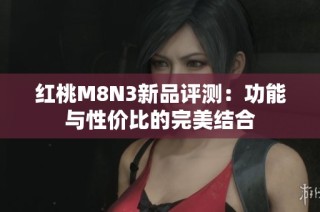 紅桃M8N3新品評測：功能與性價比的完美結(jié)合