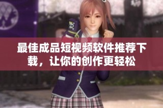 最佳成品短視頻軟件推薦下載，讓你的創(chuàng)作更輕松