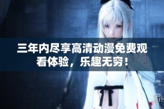 三年內(nèi)盡享高清動漫免費觀看體驗，樂趣無窮！