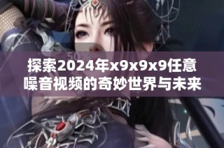 探索2024年x9x9x9任意噪音視頻的奇妙世界與未來(lái)趨勢(shì)