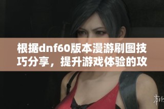 根據(jù)dnf60版本漫游刷圖技巧分享，提升游戲體驗的攻略解析