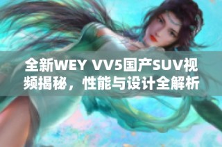 全新WEY VV5國(guó)產(chǎn)SUV視頻揭秘，性能與設(shè)計(jì)全解析