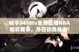 暢享8488tv免費(fèi)直播NBA精彩賽事，盡在你我身邊！